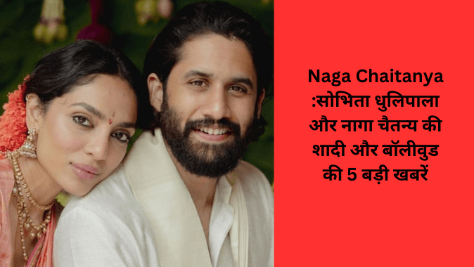 Naga Chaitanya सोभिता धुलिपाला और नागा चैतन्य की शादी और बॉलीवुड की 5 बड़ी खबरें